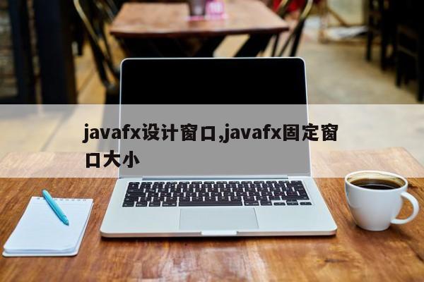 javafx设计窗口,javafx固定窗口大小