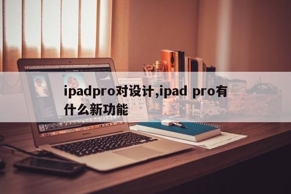 ipadpro对设计,ipad pro有什么新功能