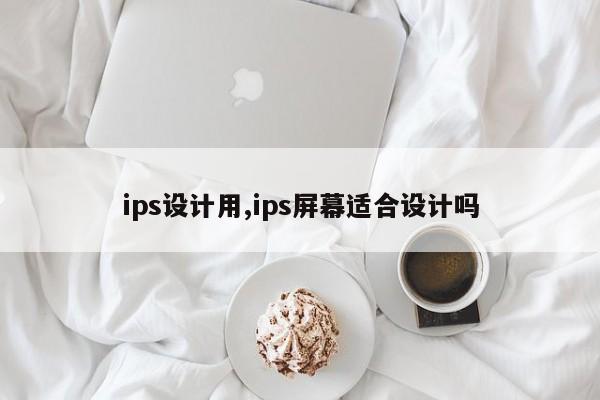 ips设计用,ips屏幕适合设计吗