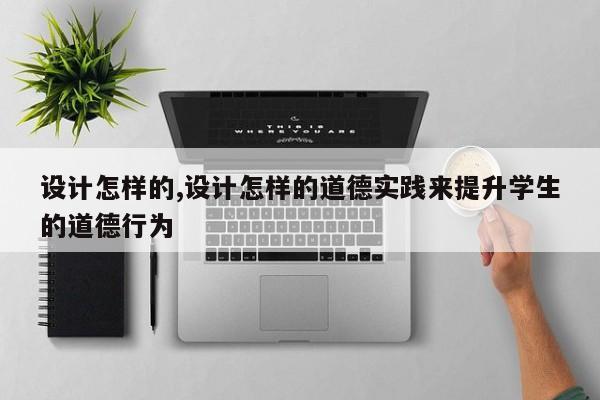 设计怎样的,设计怎样的道德实践来提升学生的道德行为