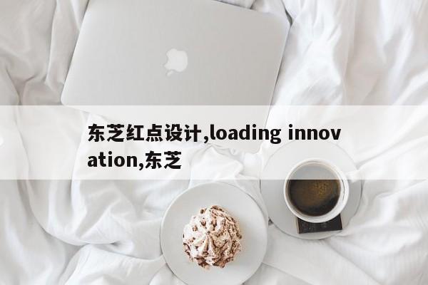 东芝红点设计,loading innovation,东芝