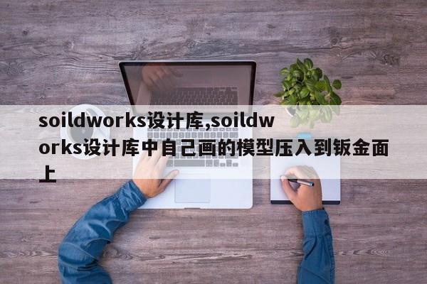 soildworks设计库,soildworks设计库中自己画的模型压入到钣金面上