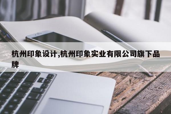 杭州印象设计,杭州印象实业有限公司旗下品牌