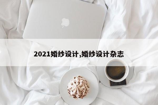 2021婚纱设计,婚纱设计杂志