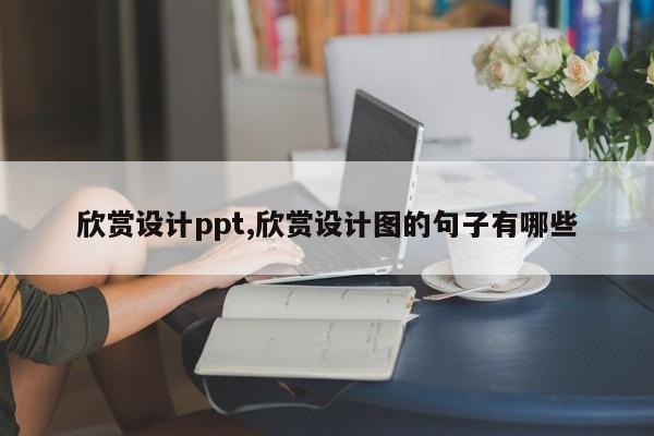 欣赏设计ppt,欣赏设计图的句子有哪些